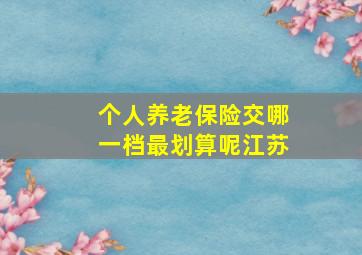 个人养老保险交哪一档最划算呢江苏