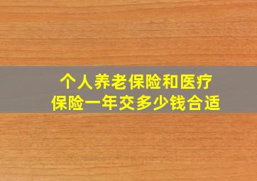 个人养老保险和医疗保险一年交多少钱合适