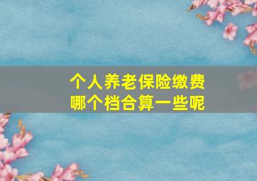 个人养老保险缴费哪个档合算一些呢