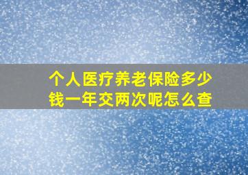 个人医疗养老保险多少钱一年交两次呢怎么查