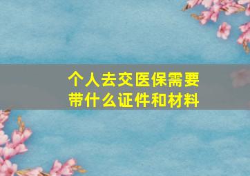 个人去交医保需要带什么证件和材料