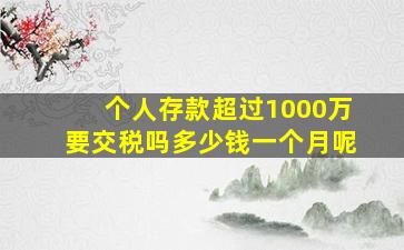 个人存款超过1000万要交税吗多少钱一个月呢