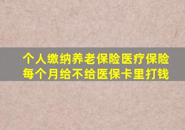 个人缴纳养老保险医疗保险每个月给不给医保卡里打钱