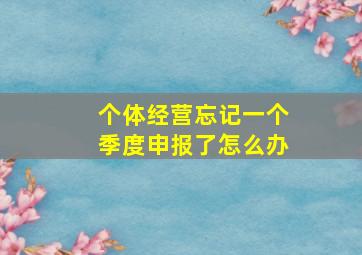 个体经营忘记一个季度申报了怎么办