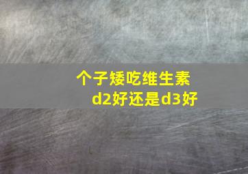 个子矮吃维生素d2好还是d3好