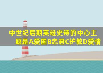 中世纪后期英雄史诗的中心主题是A爱国B忠君C护教D爱情