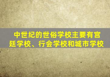 中世纪的世俗学校主要有宫廷学校、行会学校和城市学校