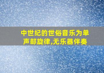 中世纪的世俗音乐为单声部旋律,无乐器伴奏