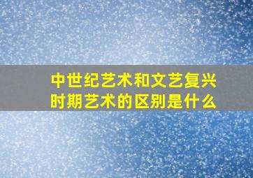 中世纪艺术和文艺复兴时期艺术的区别是什么