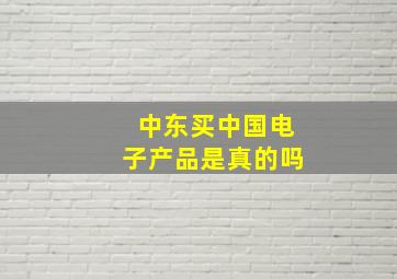 中东买中国电子产品是真的吗