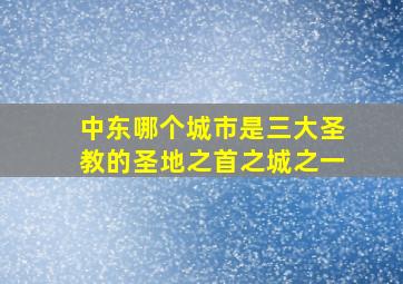 中东哪个城市是三大圣教的圣地之首之城之一