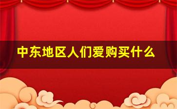 中东地区人们爱购买什么