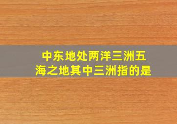 中东地处两洋三洲五海之地其中三洲指的是