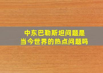 中东巴勒斯坦问题是当今世界的热点问题吗