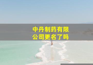 中丹制药有限公司更名了吗