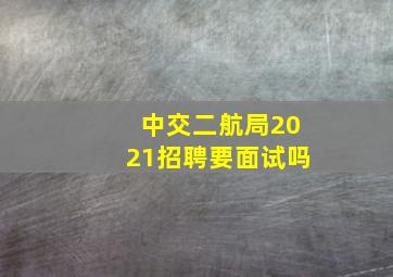 中交二航局2021招聘要面试吗