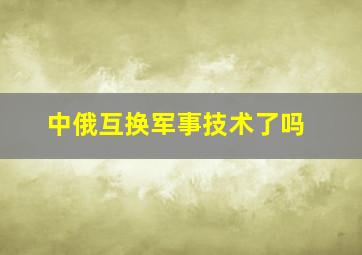 中俄互换军事技术了吗