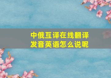 中俄互译在线翻译发音英语怎么说呢