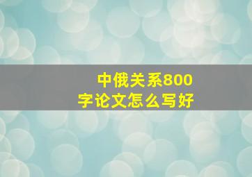 中俄关系800字论文怎么写好