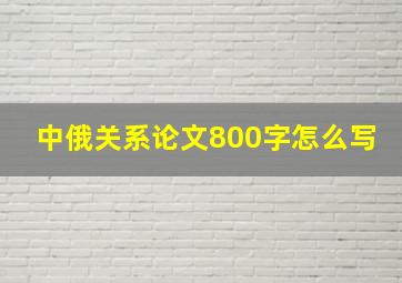 中俄关系论文800字怎么写