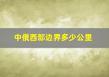 中俄西部边界多少公里