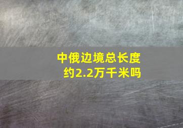 中俄边境总长度约2.2万千米吗