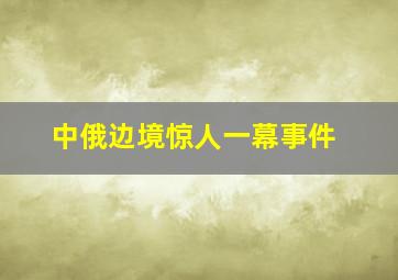 中俄边境惊人一幕事件