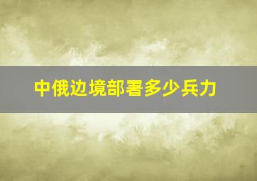 中俄边境部署多少兵力