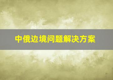 中俄边境问题解决方案