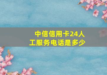 中信信用卡24人工服务电话是多少