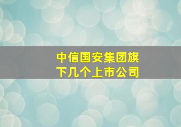 中信国安集团旗下几个上市公司