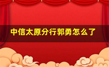 中信太原分行郭勇怎么了