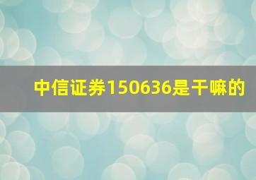 中信证券150636是干嘛的