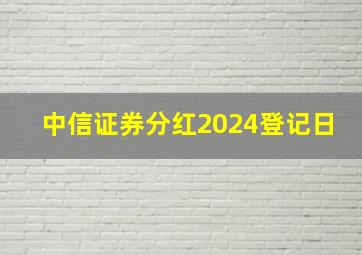 中信证券分红2024登记日