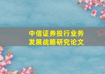 中信证券投行业务发展战略研究论文