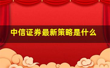 中信证券最新策略是什么