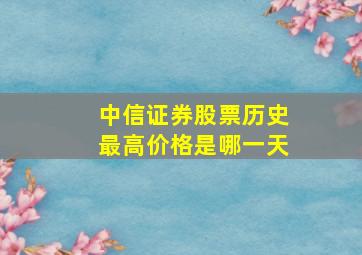 中信证券股票历史最高价格是哪一天