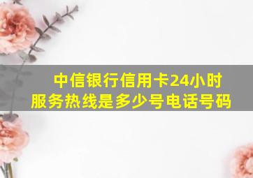 中信银行信用卡24小时服务热线是多少号电话号码