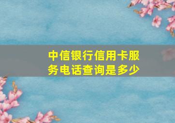 中信银行信用卡服务电话查询是多少