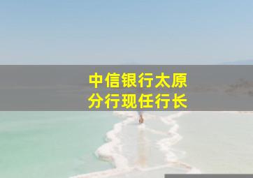 中信银行太原分行现任行长