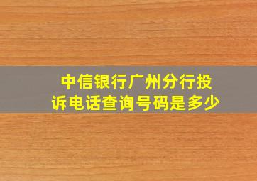 中信银行广州分行投诉电话查询号码是多少