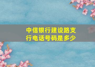 中信银行建设路支行电话号码是多少