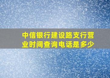 中信银行建设路支行营业时间查询电话是多少