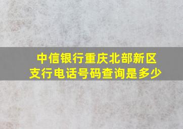 中信银行重庆北部新区支行电话号码查询是多少