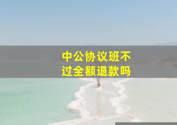 中公协议班不过全额退款吗