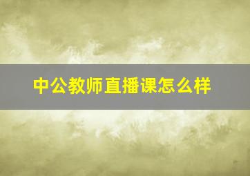 中公教师直播课怎么样