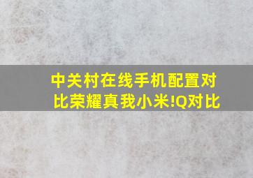 中关村在线手机配置对比荣耀真我小米!Q对比