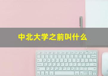 中北大学之前叫什么