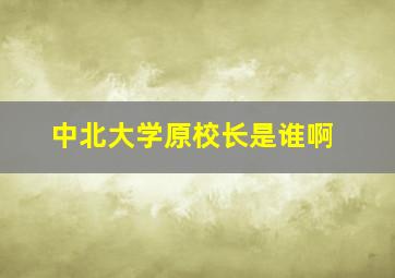 中北大学原校长是谁啊