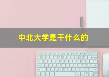 中北大学是干什么的